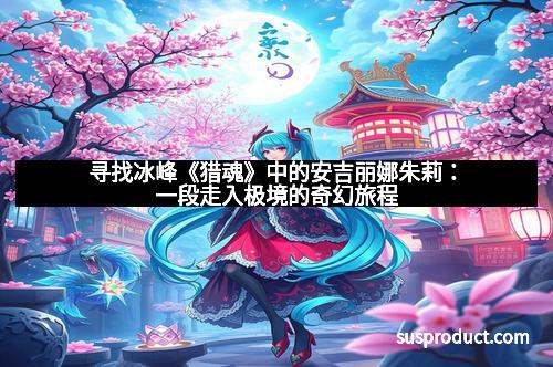 寻找冰峰《猎魂》中的安吉丽娜朱莉：一段走入极境的奇幻旅程